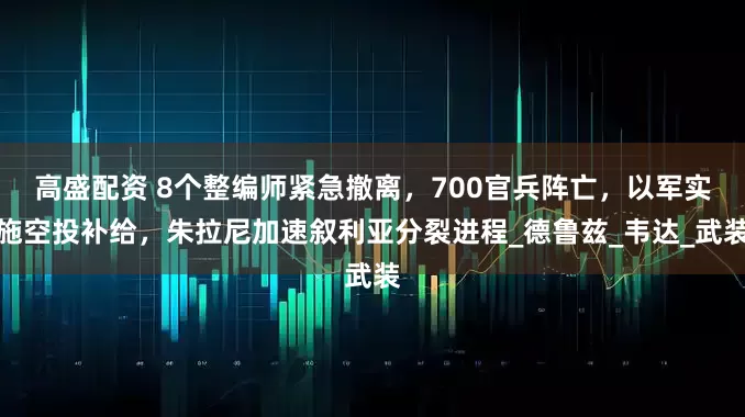 高盛配资 8个整编师紧急撤离，700官兵阵亡，以军实施空投补给，朱拉尼加速叙利亚分裂进程_德鲁兹_韦达_武装