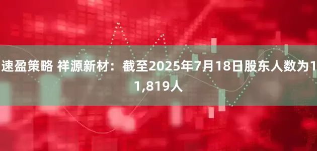 速盈策略 祥源新材：截至2025年7月18日股东人数为11,819人