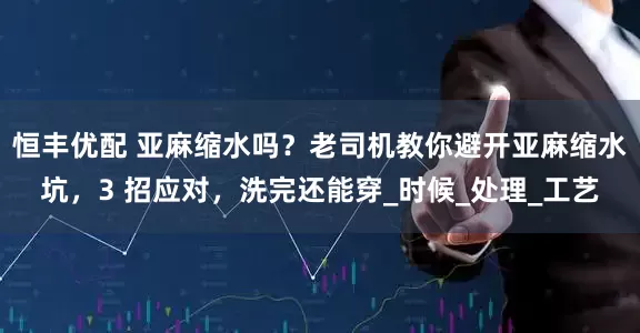 恒丰优配 亚麻缩水吗？老司机教你避开亚麻缩水坑，3 招应对，洗完还能穿_时候_处理_工艺