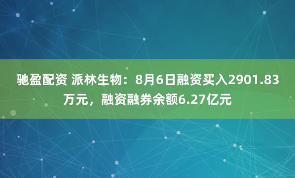驰盈配资 派林生物：8月6日融资买入2901.83万元，融资融券余额6.27亿元