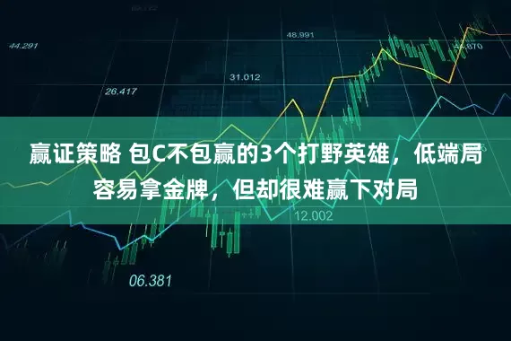 赢证策略 包C不包赢的3个打野英雄，低端局容易拿金牌，但却很难赢下对局