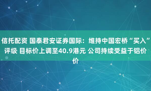 信托配资 国泰君安证券国际：维持中国宏桥“买入”评级 目标价上调至40.9港元 公司持续受益于铝价