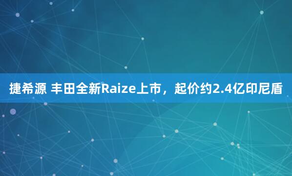 捷希源 丰田全新Raize上市，起价约2.4亿印尼盾