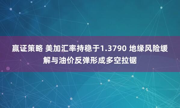 赢证策略 美加汇率持稳于1.3790 地缘风险缓解与油价反弹形成多空拉锯