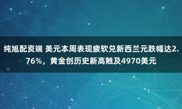 纯旭配资端 美元本周表现疲软兑新西兰元跌幅达2.76%，黄金创历史新高触及4970美元